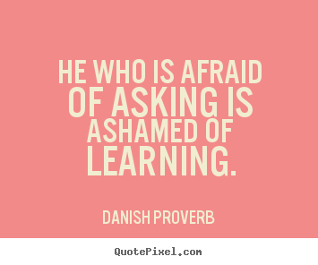 He who is afraid of asking is ashamed of learning. Danish 