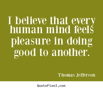 Inspirational quotes - I believe that every human mind feels pleasure in doing good..