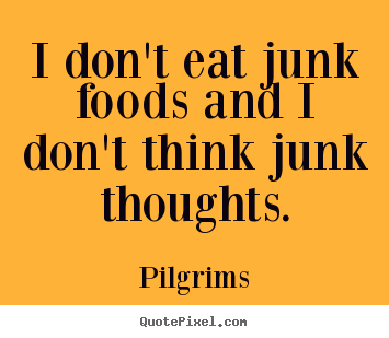I don't eat junk foods and i don't think junk thoughts. Pilgrims  inspirational quote