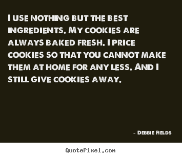I use nothing but the best ingredients. my.. Debbie Fields great inspirational quotes