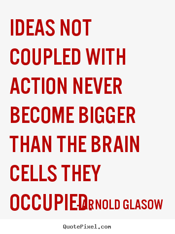 Ideas not coupled with action never become bigger than the.. Arnold Glasow famous inspirational quote