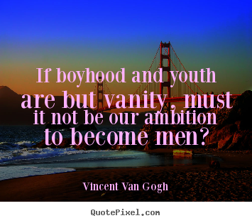 Quote about inspirational - If boyhood and youth are but vanity, must it not be our..