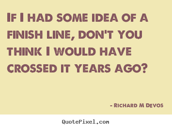 If i had some idea of a finish line, don't.. Richard M Devos greatest inspirational quote