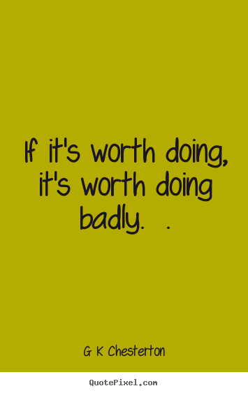 Inspirational quote - If it's worth doing, it's worth doing badly.  .