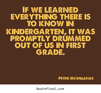 Quotes about inspirational - If we learned everything there is to know in kindergarten, it was..
