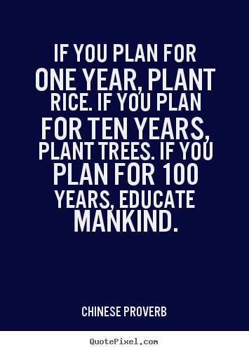 If you plan for one year, plant rice. if you plan.. Chinese Proverb best inspirational quotes