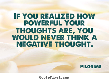 Pilgrims picture quotes - If you realized how powerful your thoughts are, you would.. - Inspirational quotes