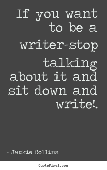 Inspirational quotes - If you want to be a writer-stop talking about it..