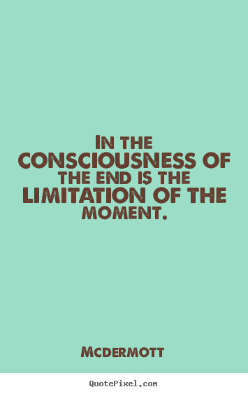 Mcdermott picture quote - In the consciousness of the end is the limitation of the moment. - Inspirational quote