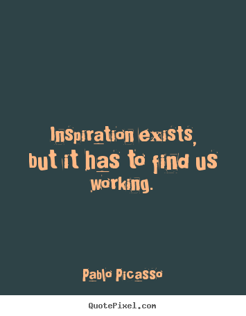 Inspirational quotes - Inspiration exists, but it has to find us working.