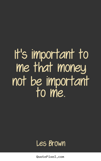 Inspirational sayings - It's important to me that money not be important to me.