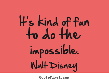 It's kind of fun to do the impossible. Walt Disney greatest inspirational quote