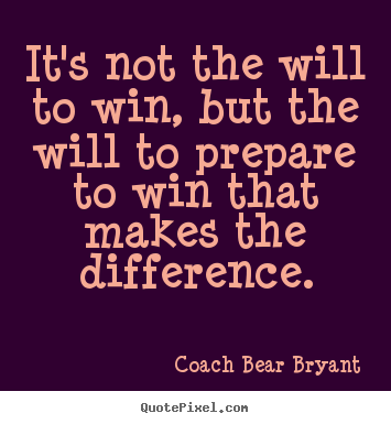 It's not the will to win, but the will to prepare to win.. Coach Bear Bryant greatest inspirational quotes