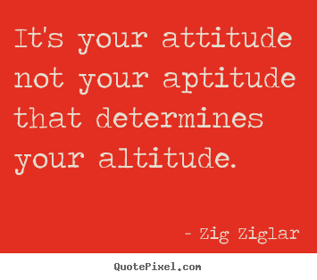 Sayings about inspirational - It's your attitude not your aptitude that determines your altitude.