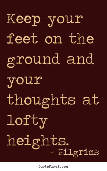 Quote about inspirational - Keep your feet on the ground and your thoughts at lofty..
