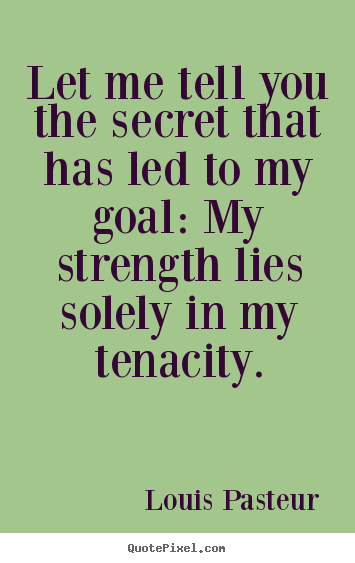 Let me tell you the secret that has led to my goal: my.. Louis Pasteur greatest inspirational quotes
