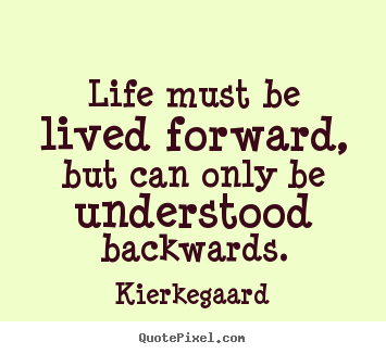 Life must be lived forward, but can only be understood backwards. Kierkegaard good inspirational quotes