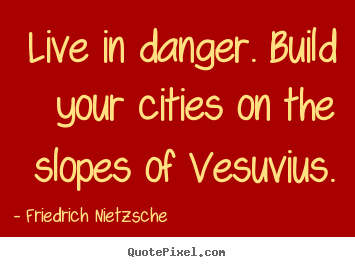 Live in danger. build your cities on the slopes of vesuvius. Friedrich Nietzsche top inspirational quotes