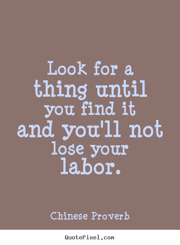 Chinese Proverb picture quote - Look for a thing until you find it and you'll not lose your labor. - Inspirational quotes