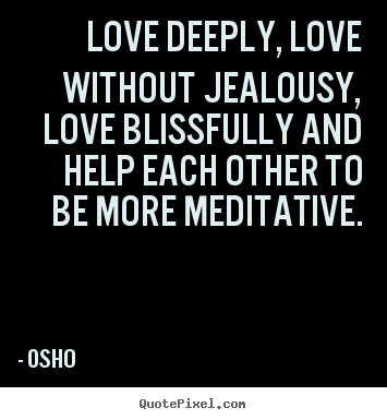 Create your own picture quotes about inspirational - Love deeply, love without jealousy, love blissfully and help..