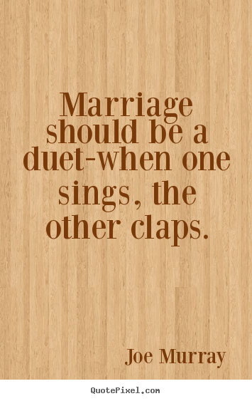 Marriage should be a duet-when one sings, the other claps. Joe Murray good inspirational quote