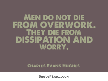 Men do not die from overwork. they die from dissipation and worry. Charles Evans Hughes great inspirational quotes