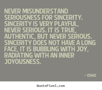 Never misunderstand seriousness for sincerity. sincerity is.. Osho  inspirational quote