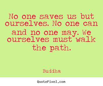 No one saves us but ourselves. no one can and no one may... Buddha great inspirational quotes