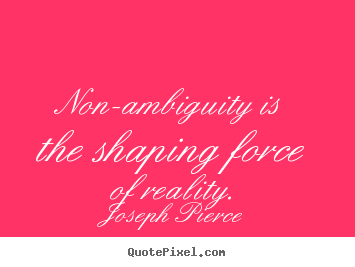 Joseph Pierce image quote - Non-ambiguity is the shaping force of reality. - Inspirational sayings