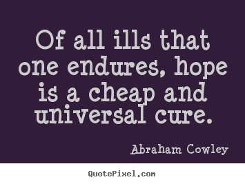 Abraham Cowley picture quotes - Of all ills that one endures, hope is a cheap and universal cure. - Inspirational quote