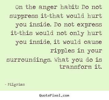 On the anger habit: do not suppress it-that would hurt.. Pilgrims  inspirational quote