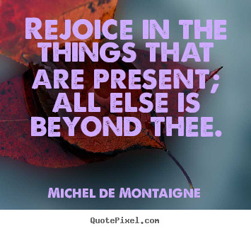 Inspirational quote - Rejoice in the things that are present; all else is beyond thee.