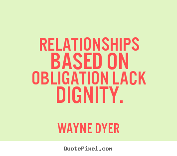 Inspirational quotes - Relationships based on obligation lack dignity.
