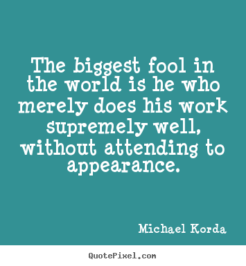 Inspirational quote - The biggest fool in the world is he who merely does his work..
