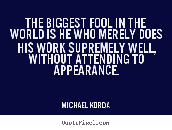 Quotes about inspirational - The biggest fool in the world is he who merely does his work supremely..
