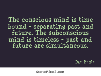 The conscious mind is time bound - separating past and future... Dan Brule good inspirational quotes