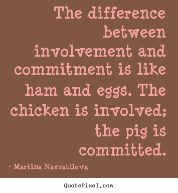 Inspirational quotes - The difference between involvement and commitment is like..