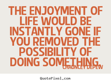 The enjoyment of life would be instantly gone if you removed the.. Chauncey Depew popular inspirational quotes