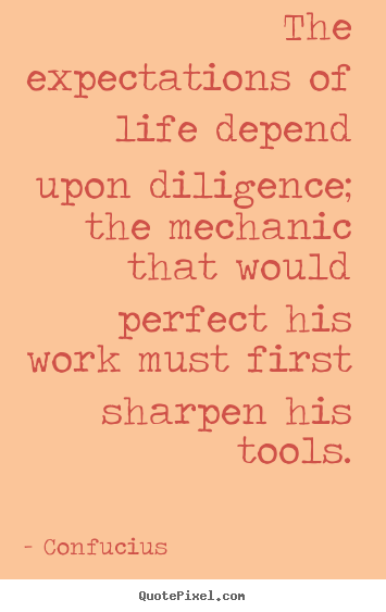 Inspirational quote - The expectations of life depend upon diligence; the mechanic..
