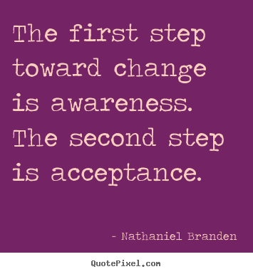 The first step toward change is awareness. the second.. Nathaniel Branden good inspirational quote