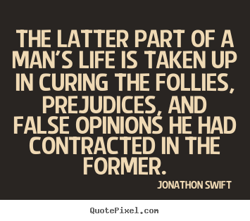 Jonathon Swift image quotes - The latter part of a man's life is taken up in curing the follies, prejudices,.. - Inspirational quotes