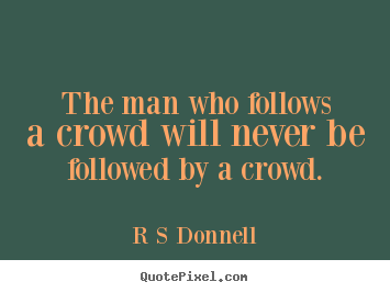 The man who follows a crowd will never be followed by a crowd. R S Donnell popular inspirational quotes