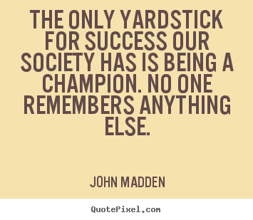 The only yardstick for success our society has.. John Madden great inspirational quotes