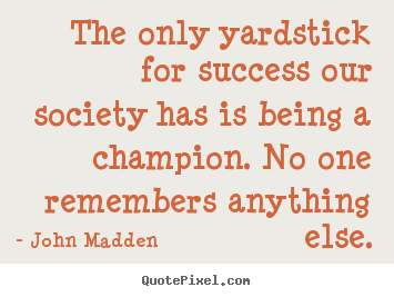 Quote about inspirational - The only yardstick for success our society has is being a champion...