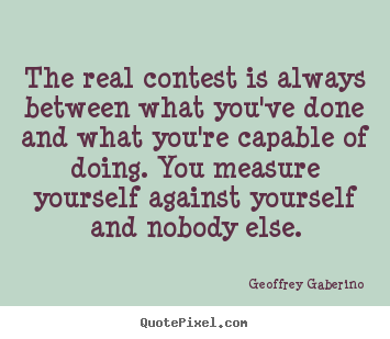 The real contest is always between what you've done and what you're capable.. Geoffrey Gaberino popular inspirational quote