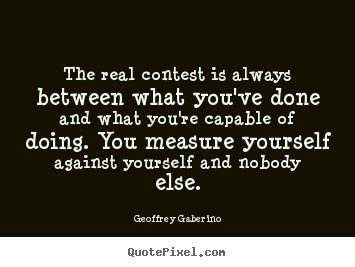 Quote about inspirational - The real contest is always between what you've done and what..