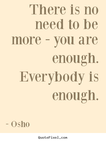 There is no need to be more - you are enough. everybody.. Osho famous inspirational quote