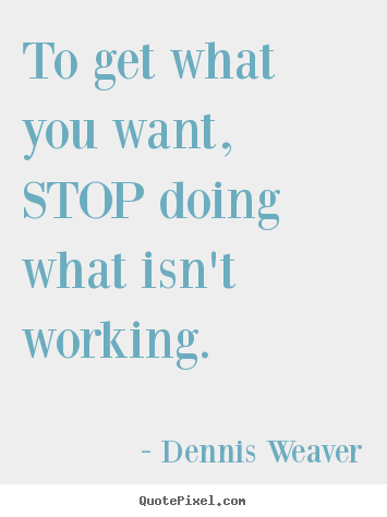 Quotes about inspirational - To get what you want, stop doing what isn't working.