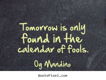 Inspirational quote - Tomorrow is only found in the calendar of fools.