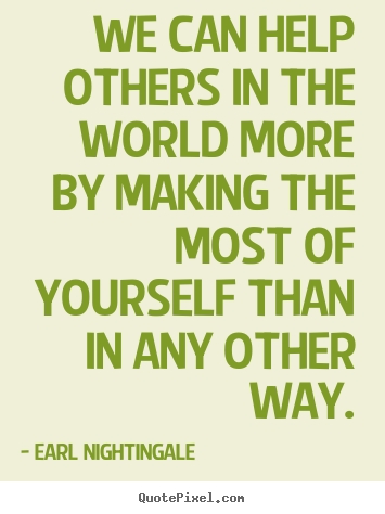 We can help others in the world more by making the most of.. Earl Nightingale  inspirational quotes